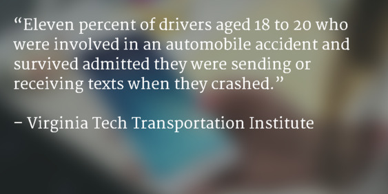 “Eleven percent of drivers aged 18 to 20 who were involved in an automobile accident and survived admitted they were sending or receiving texts when they crashed.”